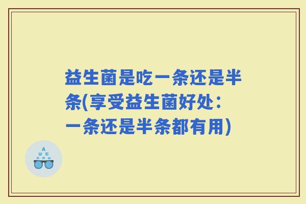 益生菌是吃一条还是半条(享受益生菌好处：一条还是半条都有用)