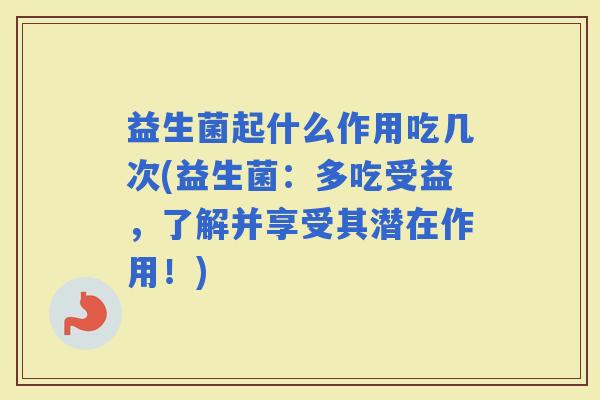 益生菌起什么作用吃几次(益生菌：多吃受益，了解并享受其潜在作用！)