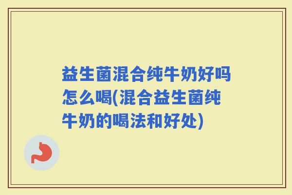 益生菌混合纯牛奶好吗怎么喝(混合益生菌纯牛奶的喝法和好处)