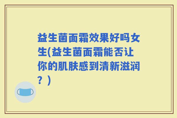益生菌面霜效果好吗女生(益生菌面霜能否让你的感到清新滋润？)
