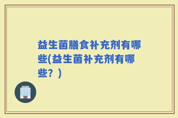 益生菌膳食补充剂有哪些(益生菌补充剂有哪些？)