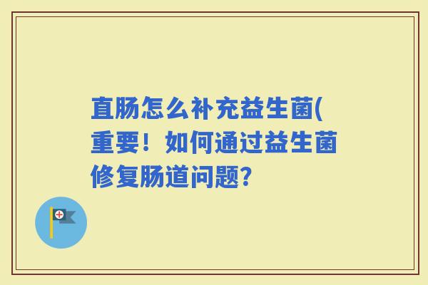 直肠怎么补充益生菌(重要！如何通过益生菌修复肠道问题？