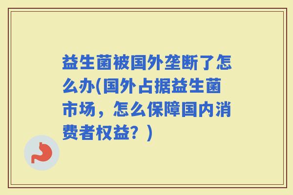 益生菌被国外垄断了怎么办(国外占据益生菌市场，怎么保障国内消费者权益？)