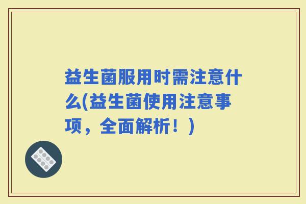 益生菌服用时需注意什么(益生菌使用注意事项，全面解析！)