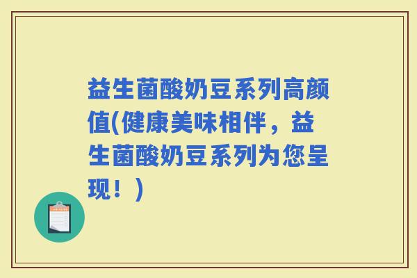 益生菌酸奶豆系列高颜值(健康美味相伴，益生菌酸奶豆系列为您呈现！)