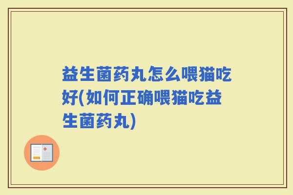 益生菌药丸怎么喂猫吃好(如何正确喂猫吃益生菌药丸) 益生菌药丸怎么喂猫吃好(如何正确喂猫吃益生菌药丸)