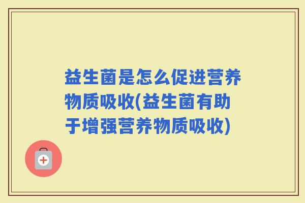 益生菌是怎么促进营养物质吸收(益生菌有助于增强营养物质吸收) 益生菌是怎么促进营养物质吸收(益生菌有助于增强营养物质吸收)
