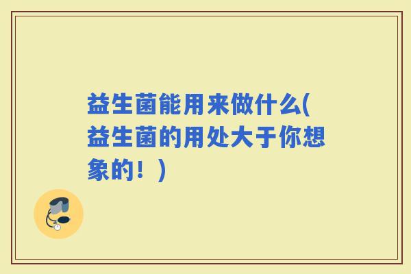 益生菌能用来做什么(益生菌的用处大于你想象的！)