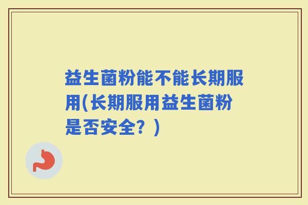 益生菌粉能不能长期服用(长期服用益生菌粉是否安全?) 益生菌粉能不能长期服用(长期服用益生菌粉是否安全?)