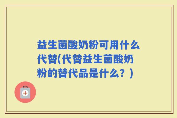 益生菌酸奶粉可用什么代替(代替益生菌酸奶粉的替代品是什么？)