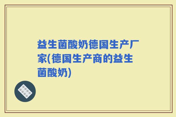益生菌酸奶德国生产厂家(德国生产商的益生菌酸奶)