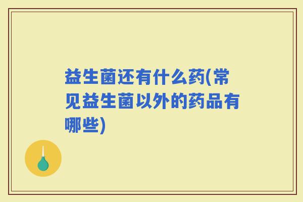 益生菌还有什么药(常见益生菌以外的药品有哪些) 益生菌还有什么药(常见益生菌以外的药品有哪些)