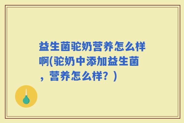 益生菌驼奶营养怎么样啊(驼奶中添加益生菌,营养怎么样?) 益生菌驼奶营养怎么样啊(驼奶中添加益生菌,营养怎么样?)