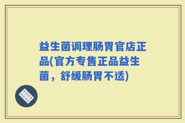 益生菌调理肠胃官店正品(官方专售正品益生菌，舒缓肠胃不适)