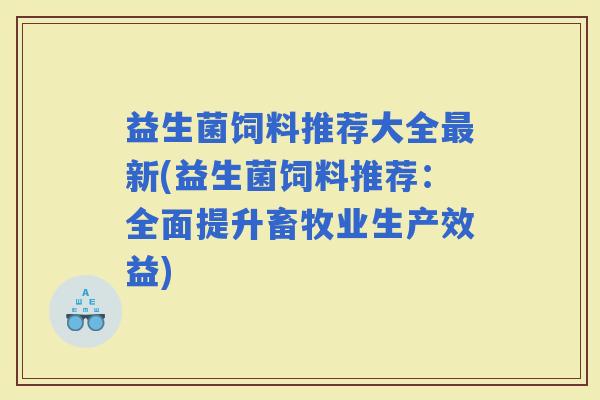 益生菌饲料推荐大全新(益生菌饲料推荐：全面提升畜牧业生产效益)