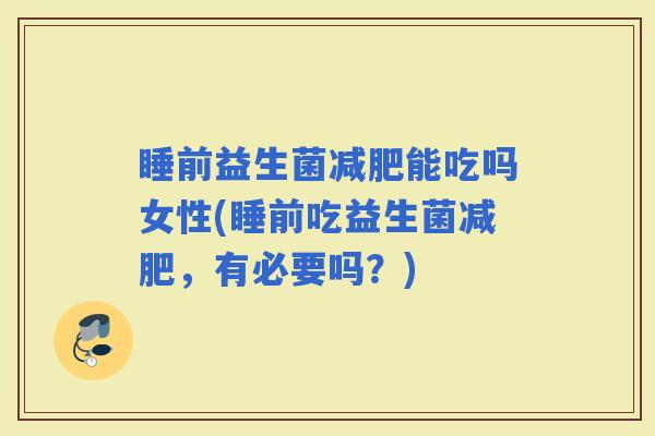睡前益生菌能吃吗女性(睡前吃益生菌,有必要吗?) 睡前益生菌能吃吗女性(睡前吃益生菌,有必要吗?)