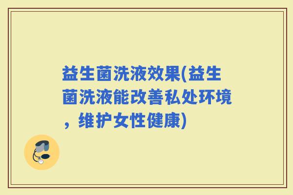 益生菌洗液效果(益生菌洗液能改善私处环境，维护女性健康)