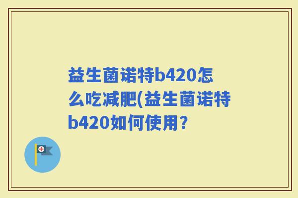 益生菌诺特b420怎么吃(益生菌诺特b420如何使用？