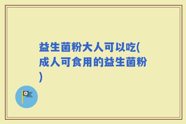益生菌粉大人可以吃(成人可食用的益生菌粉)