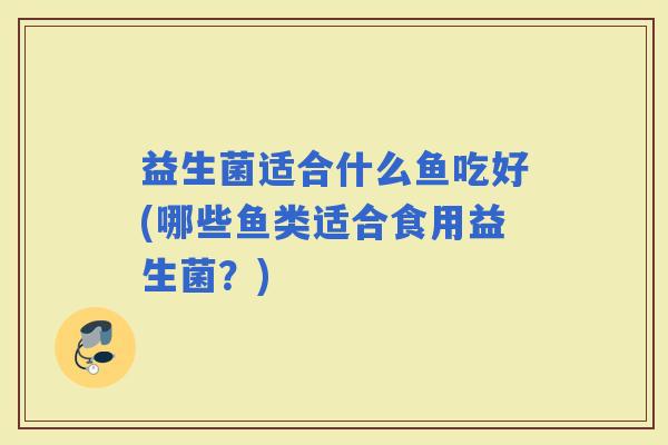 益生菌适合什么鱼吃好(哪些鱼类适合食用益生菌？)
