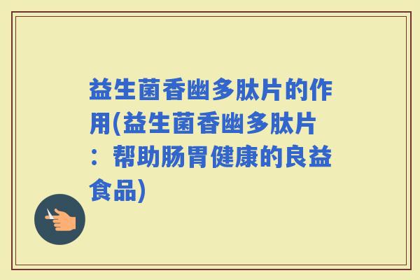 益生菌香幽多肽片的作用(益生菌香幽多肽片：帮助肠胃健康的良益食品)