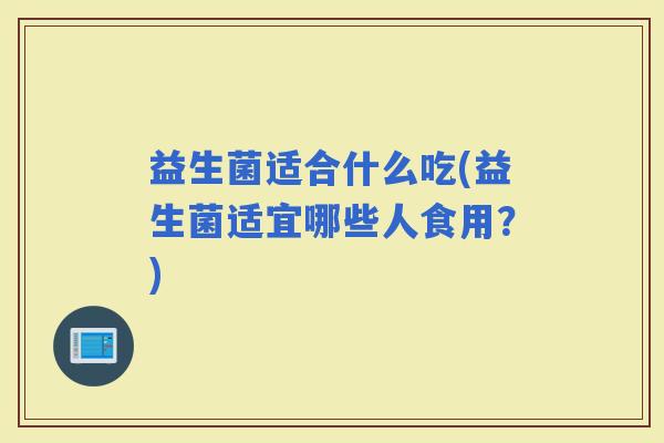 益生菌适合什么吃(益生菌适宜哪些人食用？)