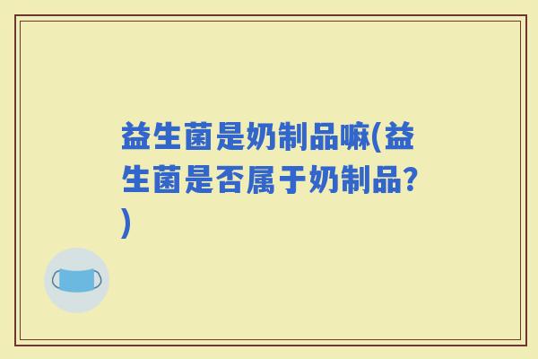 益生菌是奶制品嘛(益生菌是否属于奶制品？)