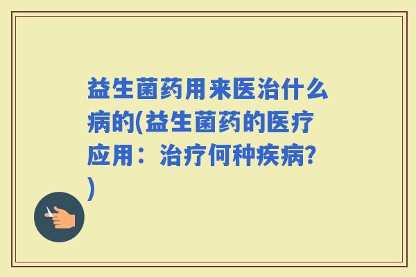 益生菌药用来医什么的(益生菌药的医疗应用：何种？)