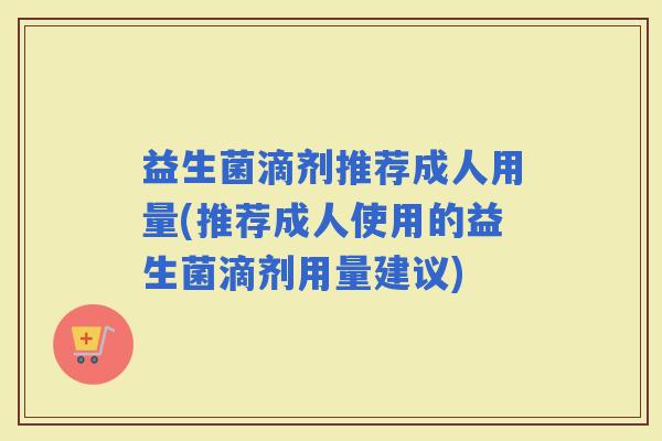 益生菌滴剂推荐成人用量(推荐成人使用的益生菌滴剂用量建议)
