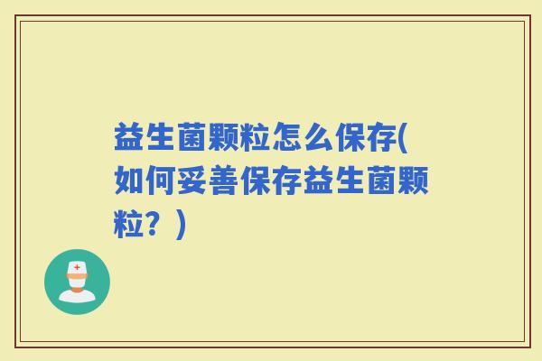 益生菌颗粒怎么保存(如何妥善保存益生菌颗粒？)