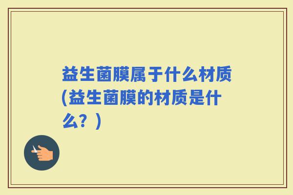 益生菌膜属于什么材质(益生菌膜的材质是什么？)