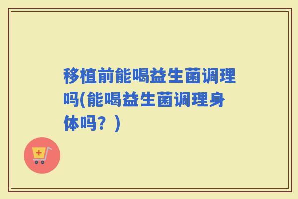 移植前能喝益生菌调理吗(能喝益生菌调理身体吗？)