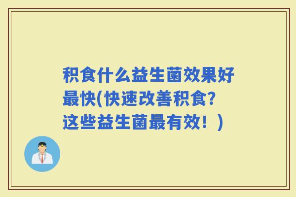 积食什么益生菌效果好快(快速改善积食？这些益生菌有效！)