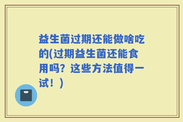 益生菌过期还能做啥吃的(过期益生菌还能食用吗？这些方法值得一试！)