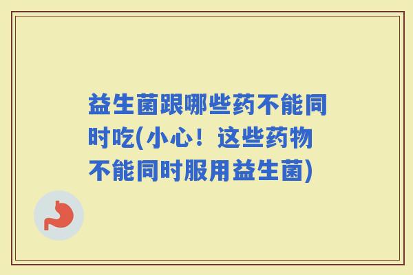 益生菌跟哪些药不能同时吃(小心！这些不能同时服用益生菌)