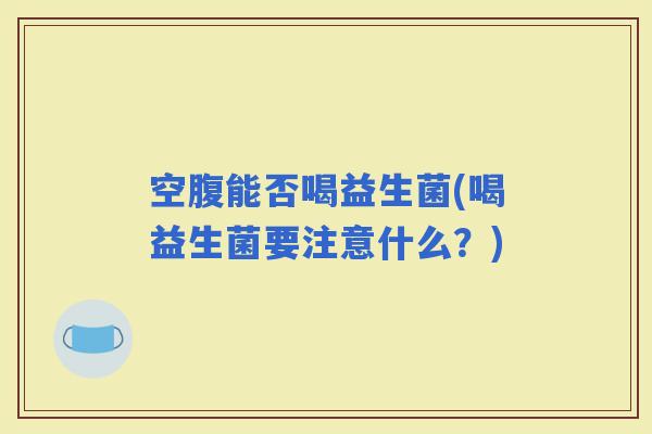 空腹能否喝益生菌(喝益生菌要注意什么？)