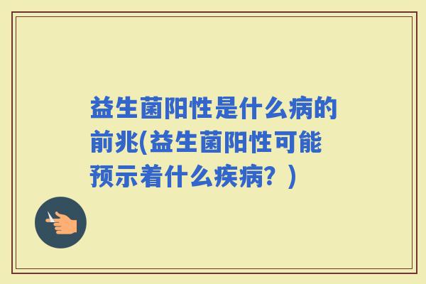 益生菌阳性是什么的前兆(益生菌阳性可能预示着什么？)