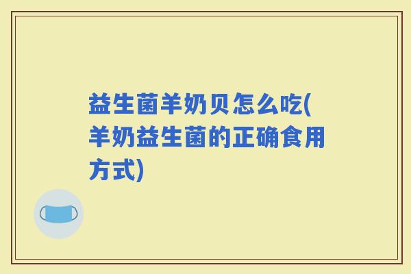 益生菌羊奶贝怎么吃(羊奶益生菌的正确食用方式)