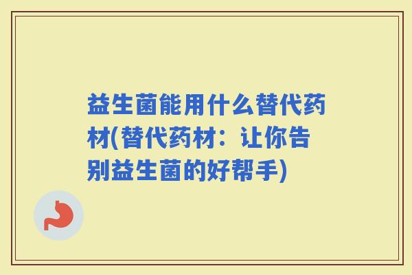 益生菌能用什么替代药材(替代药材：让你告别益生菌的好帮手)