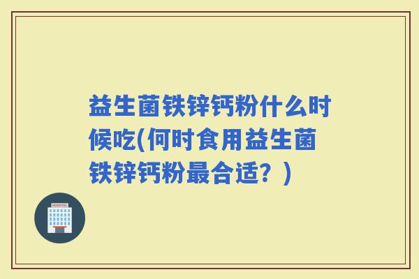 益生菌铁锌钙粉什么时候吃(何时食用益生菌铁锌钙粉合适?) 益生菌铁锌钙粉什么时候吃(何时食用益生菌铁锌钙粉合适?)