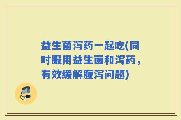 益生菌泻药一起吃(同时服用益生菌和泻药，有效缓解问题)