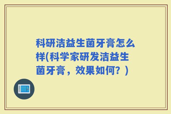 科研洁益生菌牙膏怎么样(科学家研发洁益生菌牙膏，效果如何？)