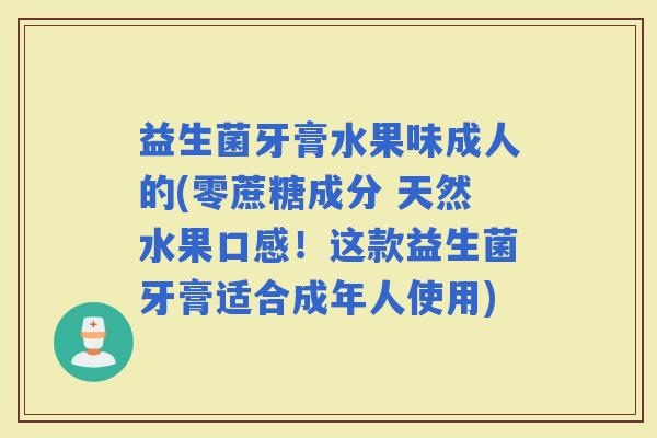 益生菌牙膏水果味成人的(零蔗糖成分 天然水果口感!这款益生菌牙膏适合成年人使用) 益生菌牙膏水果味成人的(零蔗糖成分 天然水果口感!这款益生菌牙膏适合成年人使用)
