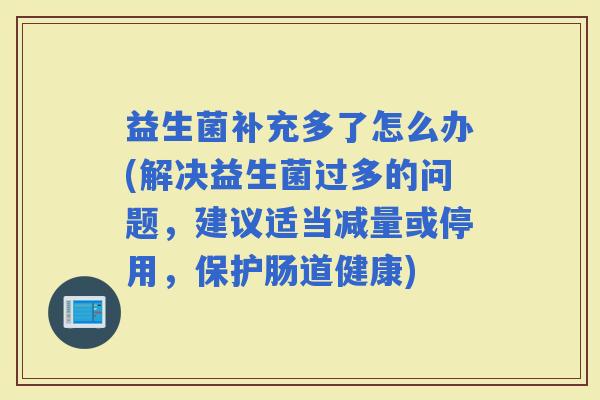 益生菌补充多了怎么办(解决益生菌过多的问题，建议适当减量或停用，保护肠道健康)
