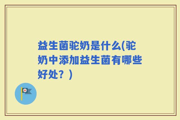 益生菌驼奶是什么(驼奶中添加益生菌有哪些好处?) 益生菌驼奶是什么(驼奶中添加益生菌有哪些好处?)