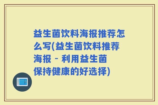 益生菌饮料海报推荐怎么写(益生菌饮料推荐海报 - 利用益生菌保持健康的好选择)