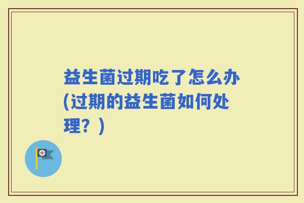 益生菌过期吃了怎么办(过期的益生菌如何处理？)