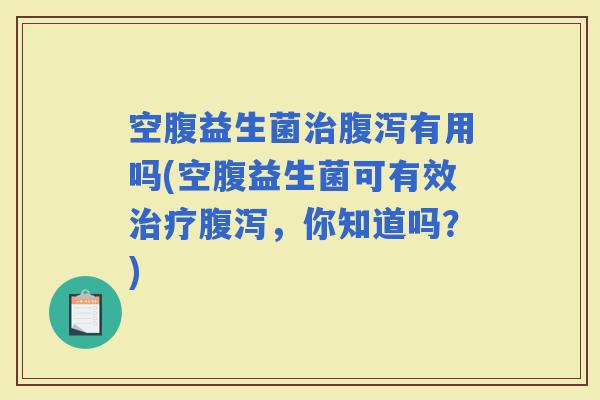 空腹益生菌有用吗(空腹益生菌可有效，你知道吗？)