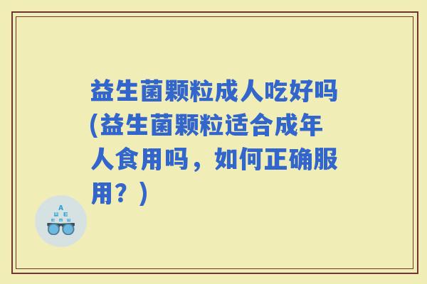 益生菌颗粒成人吃好吗(益生菌颗粒适合成年人食用吗，如何正确服用？)