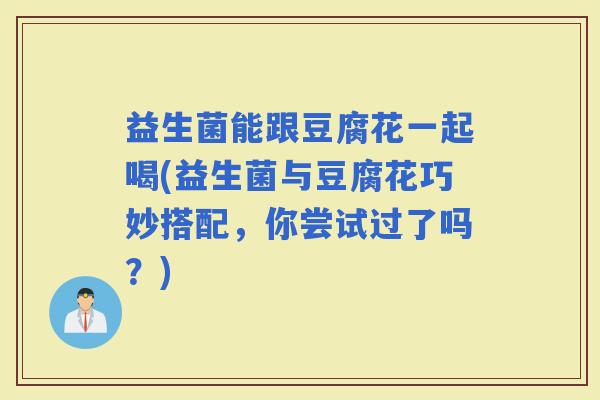 益生菌能跟豆腐花一起喝(益生菌与豆腐花巧妙搭配,你尝试过了吗?) 益生菌能跟豆腐花一起喝(益生菌与豆腐花巧妙搭配,你尝试过了吗?)